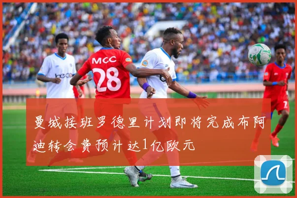 曼城接班罗德里计划即将完成布阿迪转会费预计达1亿欧元