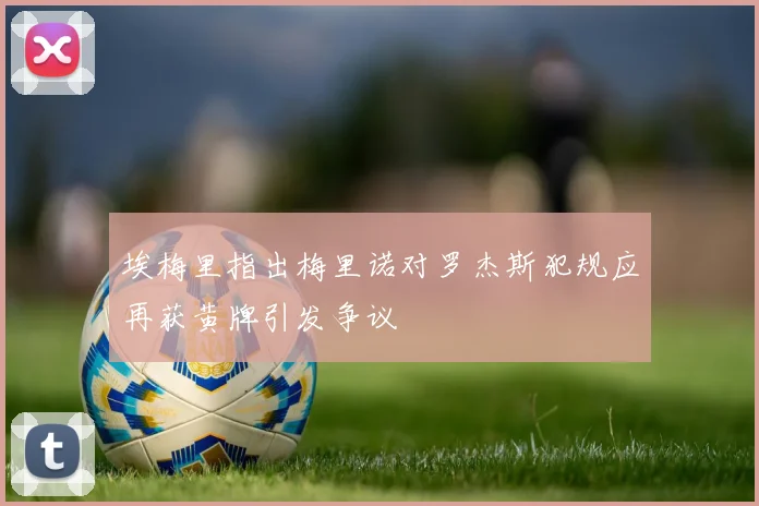 埃梅里指出梅里诺对罗杰斯犯规应再获黄牌引发争议