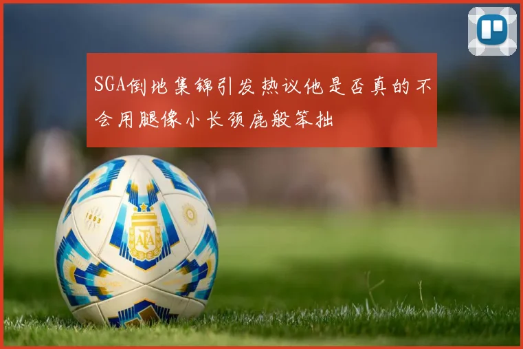 SGA倒地集锦引发热议他是否真的不会用腿像小长颈鹿般笨拙