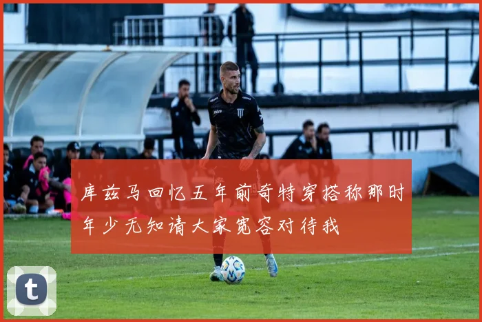库兹马回忆五年前奇特穿搭称那时年少无知请大家宽容对待我