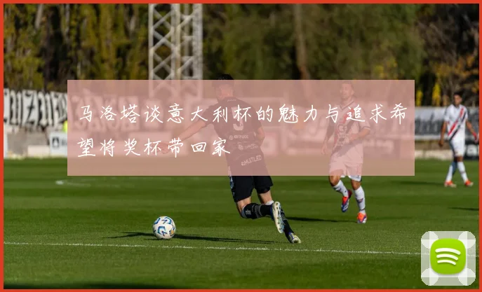 马洛塔谈意大利杯的魅力与追求希望将奖杯带回家
