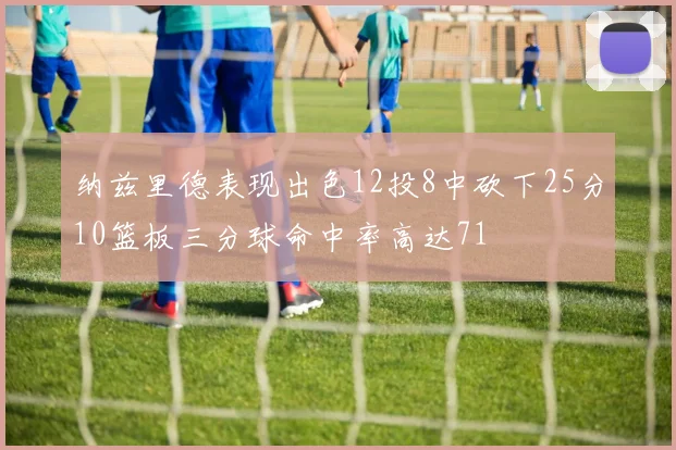 纳兹里德表现出色12投8中砍下25分10篮板三分球命中率高达71