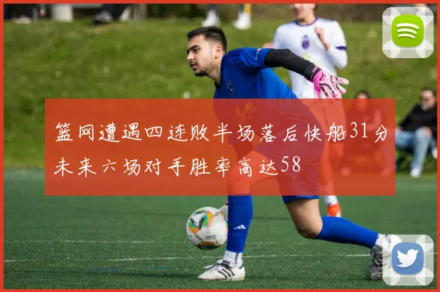 篮网遭遇四连败半场落后快船31分未来六场对手胜率高达58