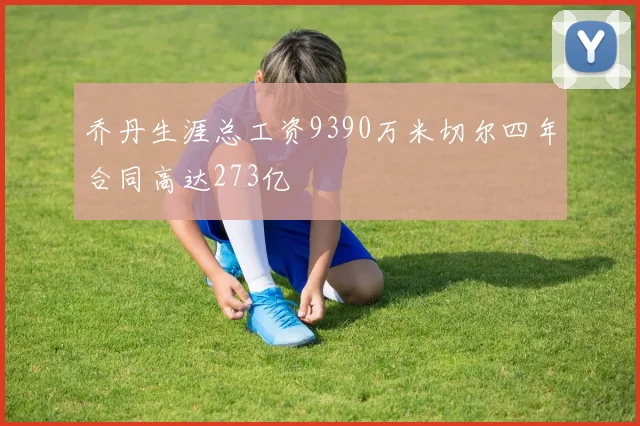 乔丹生涯总工资9390万米切尔四年合同高达273亿