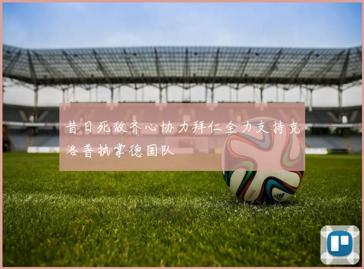 昔日死敌齐心协力拜仁全力支持克洛普执掌德国队