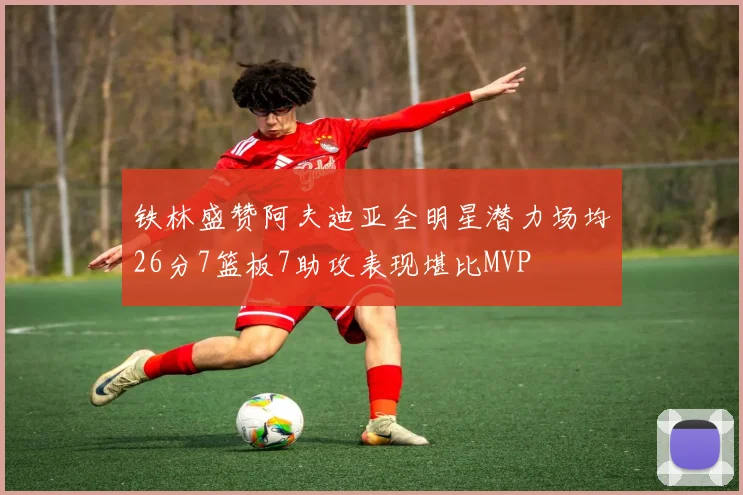 铁林盛赞阿夫迪亚全明星潜力场均26分7篮板7助攻表现堪比MVP