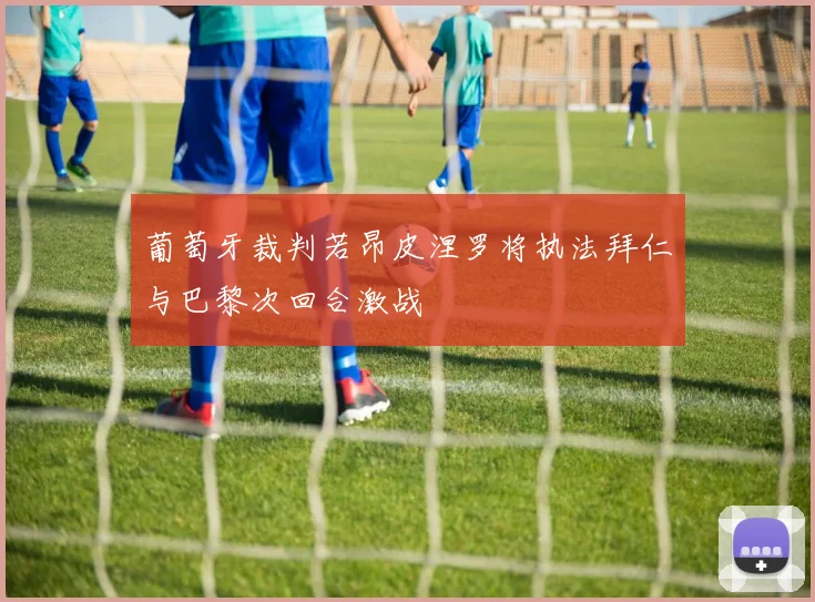 葡萄牙裁判若昂皮涅罗将执法拜仁与巴黎次回合激战