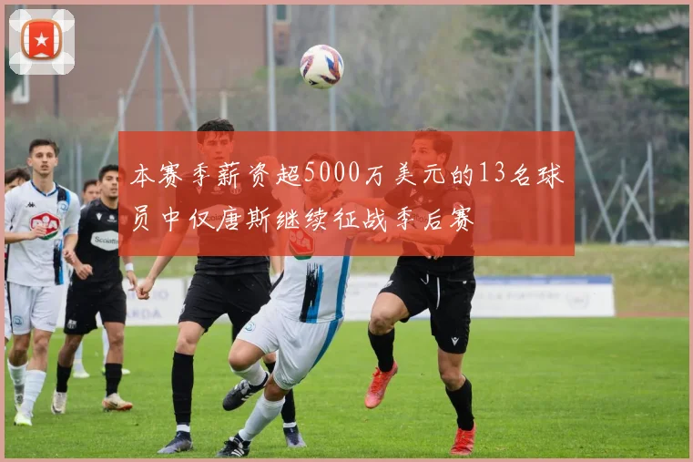 本赛季薪资超5000万美元的13名球员中仅唐斯继续征战季后赛