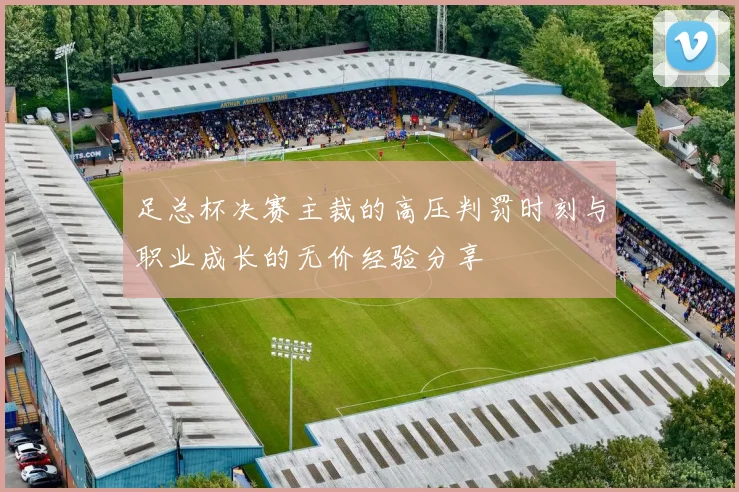足总杯决赛主裁的高压判罚时刻与职业成长的无价经验分享