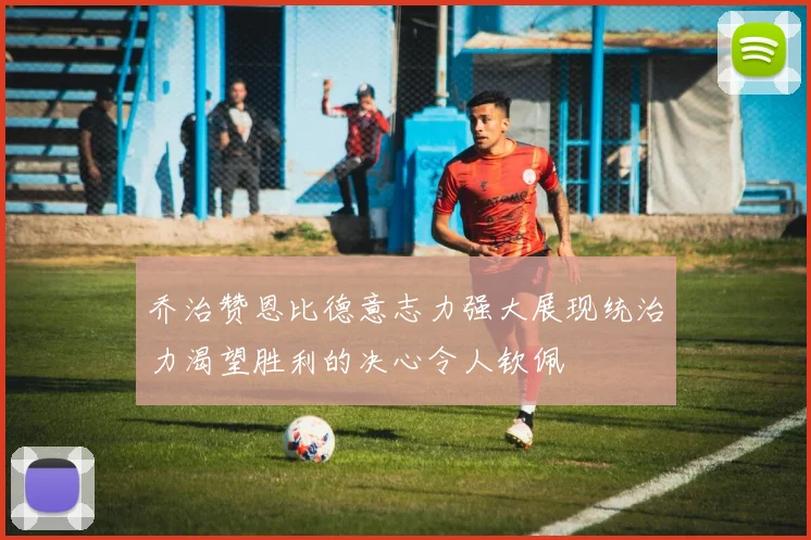 乔治赞恩比德意志力强大展现统治力渴望胜利的决心令人钦佩