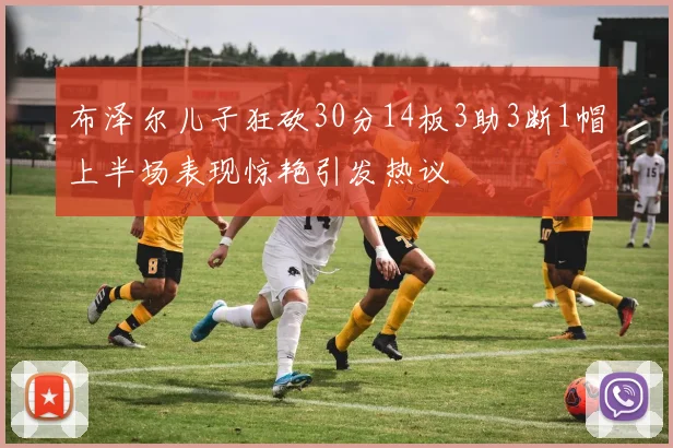 布泽尔儿子狂砍30分14板3助3断1帽上半场表现惊艳引发热议
