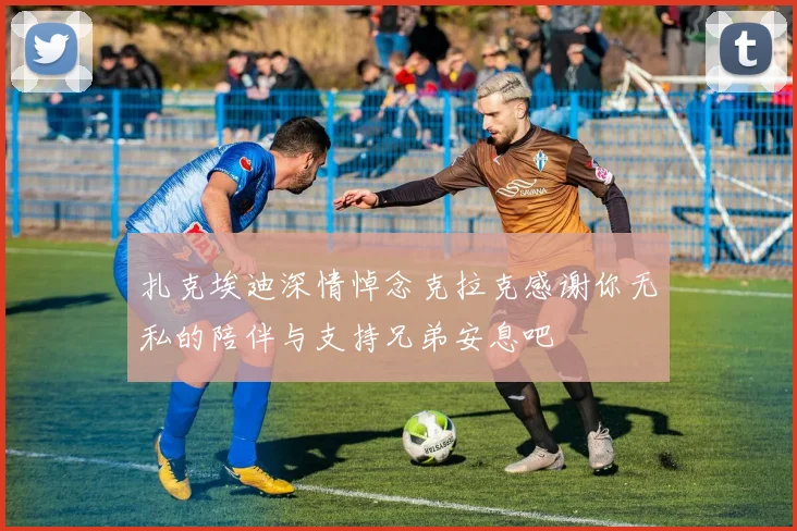 扎克埃迪深情悼念克拉克感谢你无私的陪伴与支持兄弟安息吧