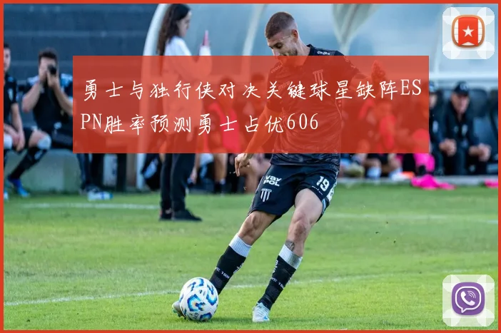 勇士与独行侠对决关键球星缺阵ESPN胜率预测勇士占优606