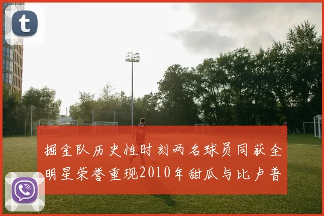 掘金队历史性时刻两名球员同获全明星荣誉重现2010年甜瓜与比卢普斯辉煌