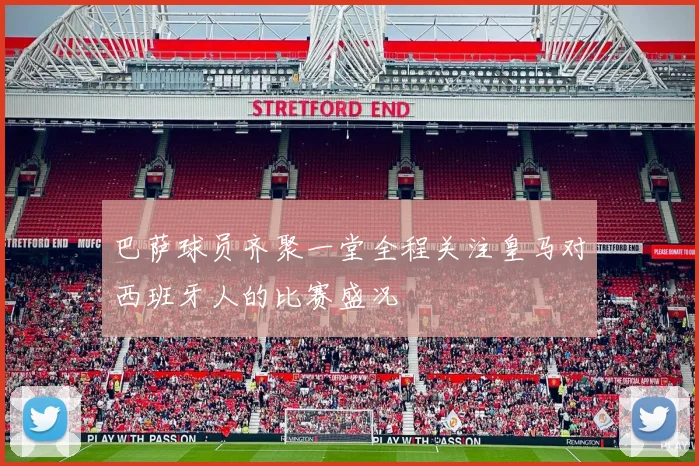 巴萨球员齐聚一堂全程关注皇马对西班牙人的比赛盛况