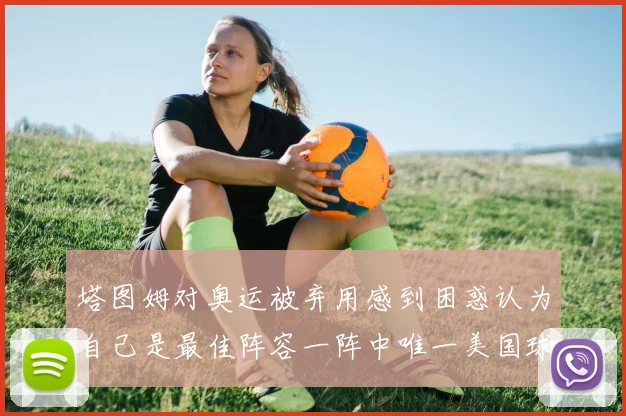 塔图姆对奥运被弃用感到困惑认为自己是最佳阵容一阵中唯一美国球员