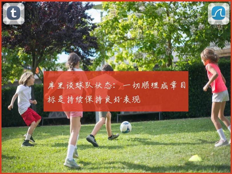 库里谈球队状态：一切顺理成章目标是持续保持良好表现
