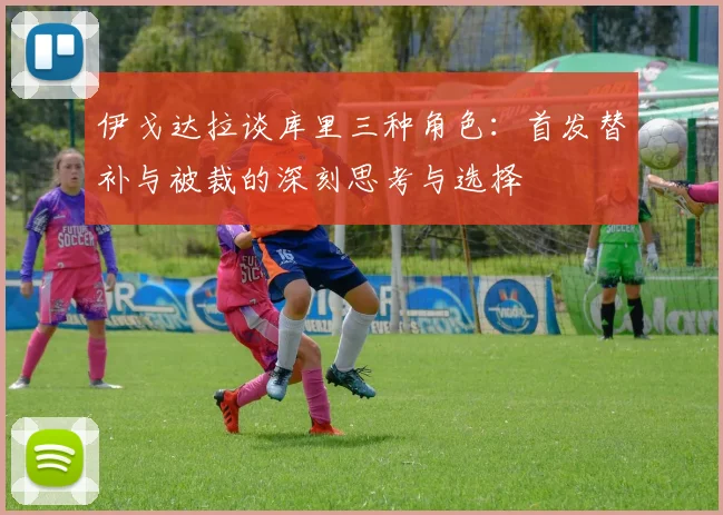 伊戈达拉谈库里三种角色：首发替补与被裁的深刻思考与选择