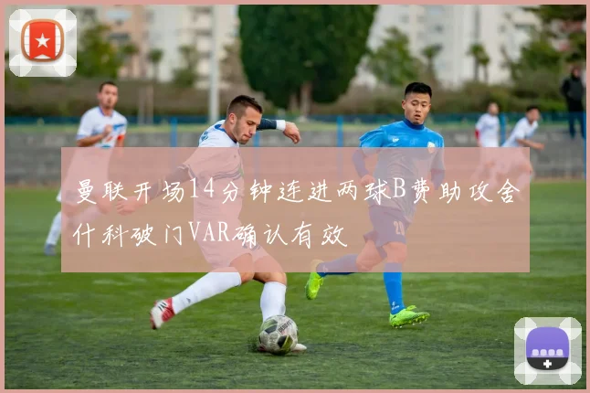 曼联开场14分钟连进两球B费助攻舍什科破门VAR确认有效