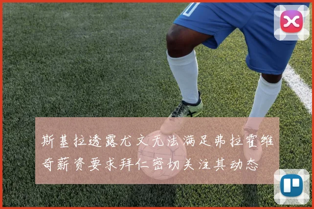 斯基拉透露尤文无法满足弗拉霍维奇薪资要求拜仁密切关注其动态