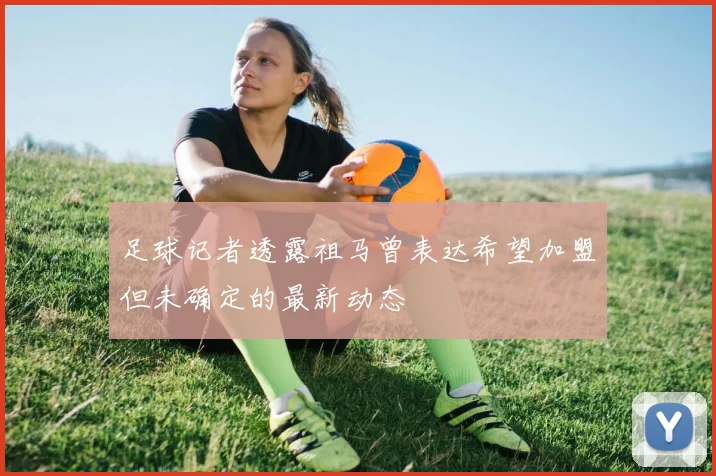 足球记者透露祖马曾表达希望加盟但未确定的最新动态