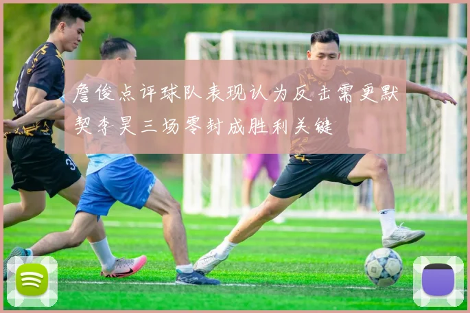 詹俊点评球队表现认为反击需更默契李昊三场零封成胜利关键