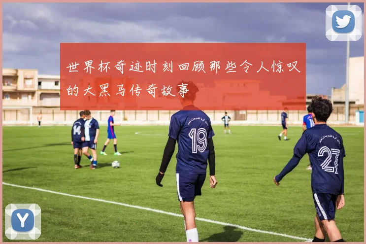 世界杯奇迹时刻回顾那些令人惊叹的大黑马传奇故事