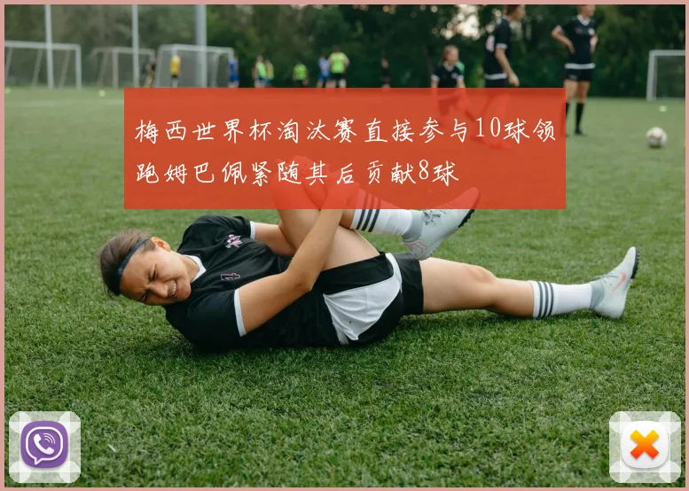梅西世界杯淘汰赛直接参与10球领跑姆巴佩紧随其后贡献8球
